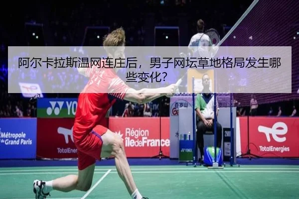 阿尔卡拉斯温网连庄后，男子网坛草地格局发生哪些变化？